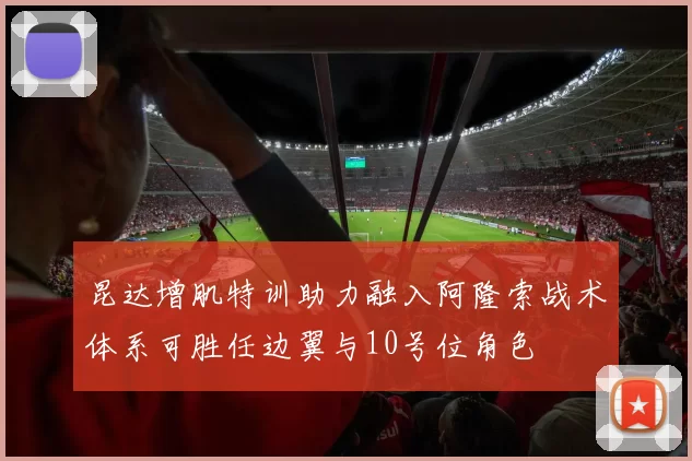 昆达增肌特训助力融入阿隆索战术体系可胜任边翼与10号位角色