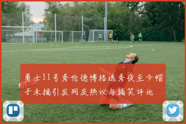 勇士11号秀伦德博格选秀夜至今帽子未摘引发网友热议与搞笑评论