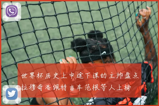世界杯历史上中途下课的主帅盘点拉穆奇洛佩特吉车范根等人上榜