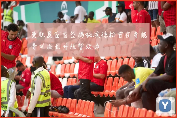 曼联夏窗首签揭秘埃德松曾在鲁能青训成长并短暂效力