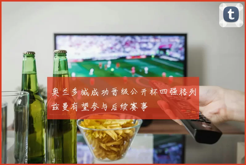 奥兰多城成功晋级公开杯四强格列兹曼有望参与后续赛事