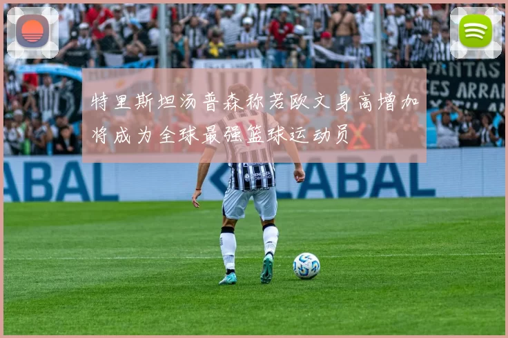 特里斯坦汤普森称若欧文身高增加将成为全球最强篮球运动员