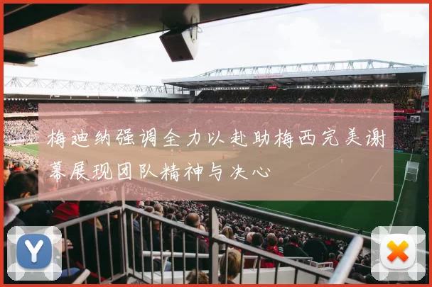 梅迪纳强调全力以赴助梅西完美谢幕展现团队精神与决心