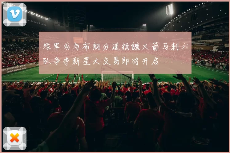 绿军或与布朗分道扬镳火箭马刺六队争夺新星大交易即将开启