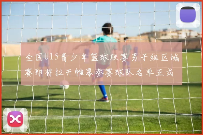 全国U15青少年篮球联赛男子组区域赛即将拉开帷幕参赛球队名单正式公布