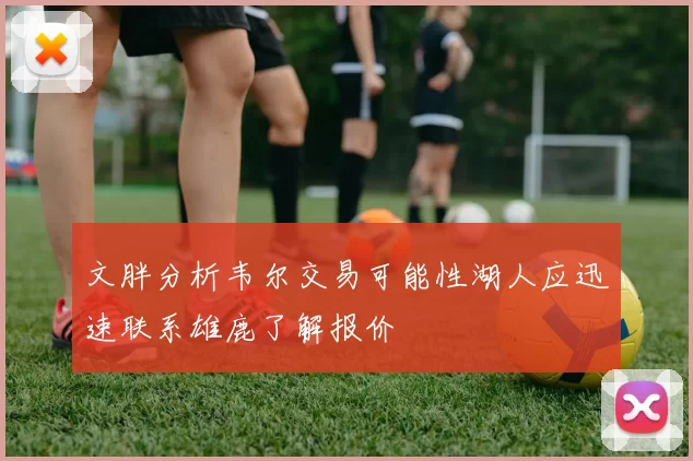 文胖分析韦尔交易可能性湖人应迅速联系雄鹿了解报价