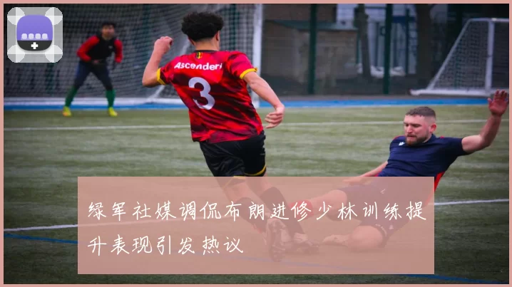 绿军社媒调侃布朗进修少林训练提升表现引发热议