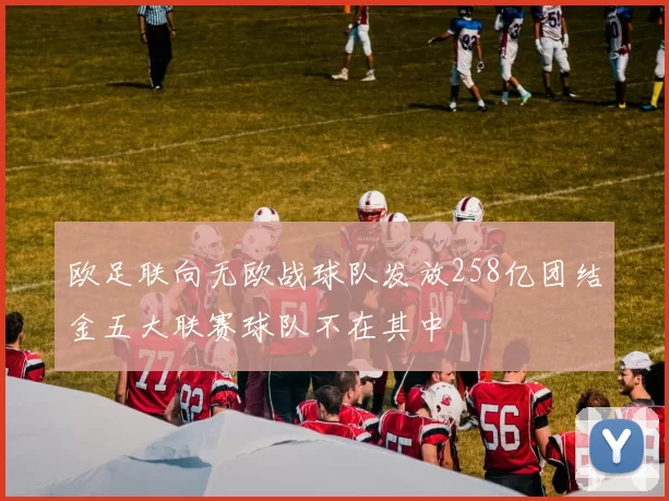 欧足联向无欧战球队发放258亿团结金五大联赛球队不在其中