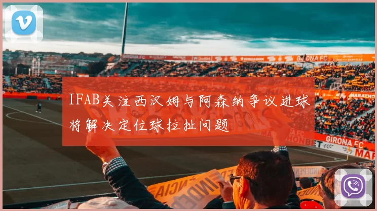 IFAB关注西汉姆与阿森纳争议进球将解决定位球拉扯问题