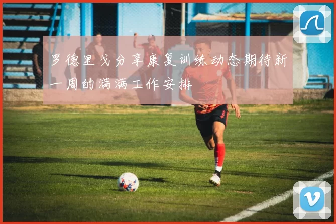 罗德里戈分享康复训练动态期待新一周的满满工作安排