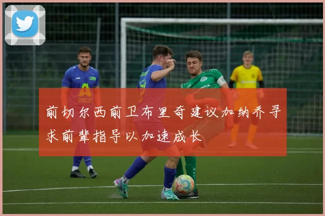 前切尔西前卫布里奇建议加纳乔寻求前辈指导以加速成长