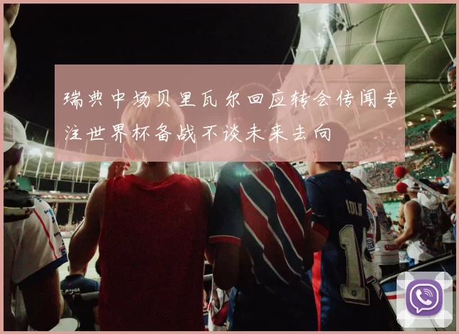 瑞典中场贝里瓦尔回应转会传闻专注世界杯备战不谈未来去向