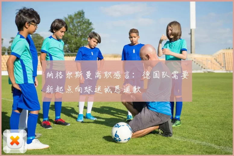 纳格尔斯曼离职感言：德国队需要新起点向球迷诚恳道歉