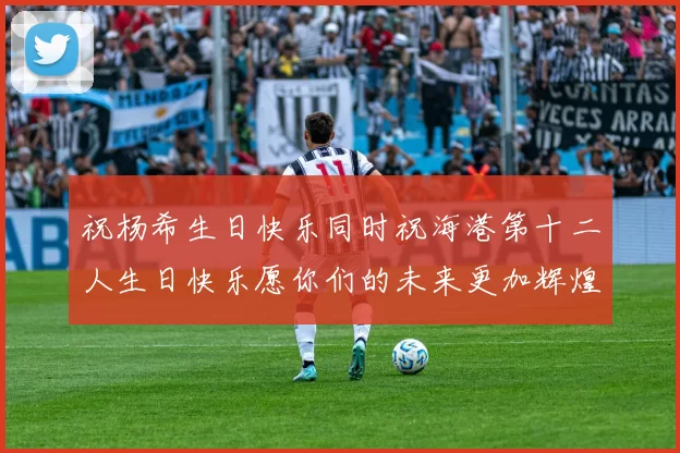 祝杨希生日快乐同时祝海港第十二人生日快乐愿你们的未来更加辉煌绚烂