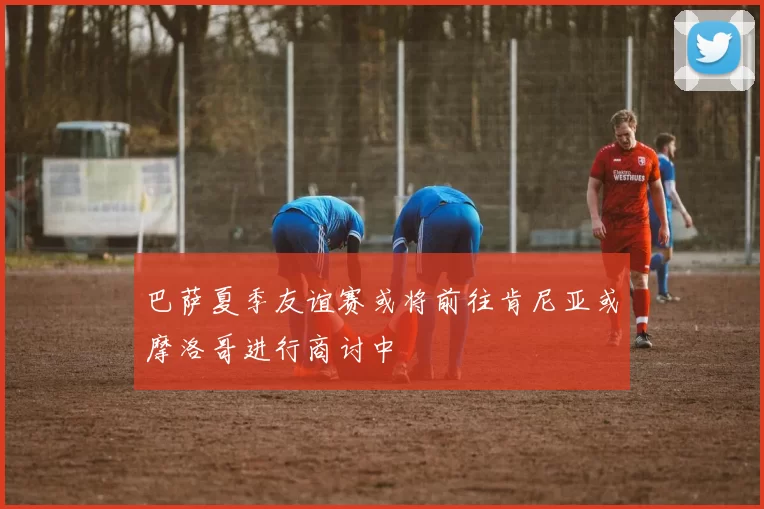 巴萨夏季友谊赛或将前往肯尼亚或摩洛哥进行商讨中